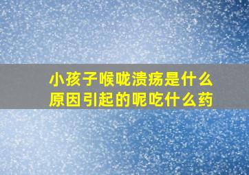 小孩子喉咙溃疡是什么原因引起的呢吃什么药