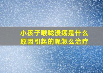 小孩子喉咙溃疡是什么原因引起的呢怎么治疗