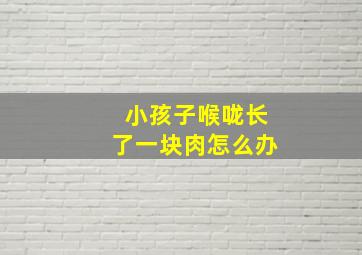 小孩子喉咙长了一块肉怎么办