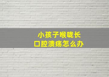 小孩子喉咙长口腔溃疡怎么办