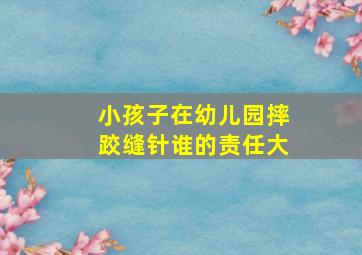 小孩子在幼儿园摔跤缝针谁的责任大