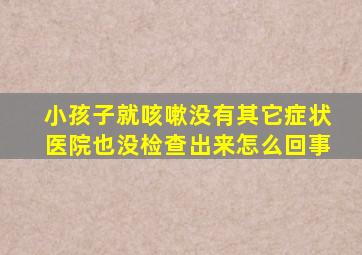 小孩子就咳嗽没有其它症状医院也没检查出来怎么回事