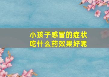 小孩子感冒的症状吃什么药效果好呢