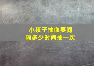 小孩子抽血要间隔多少时间抽一次