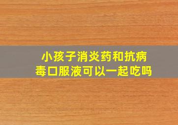 小孩子消炎药和抗病毒口服液可以一起吃吗