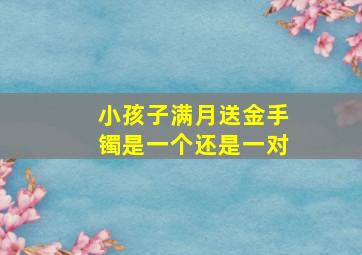 小孩子满月送金手镯是一个还是一对