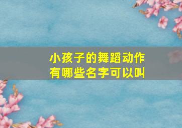 小孩子的舞蹈动作有哪些名字可以叫