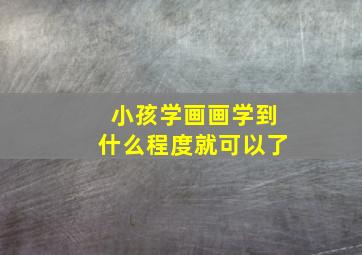 小孩学画画学到什么程度就可以了