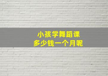 小孩学舞蹈课多少钱一个月呢