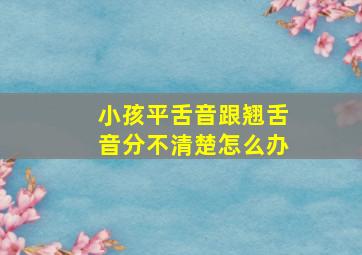 小孩平舌音跟翘舌音分不清楚怎么办