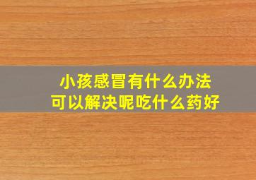 小孩感冒有什么办法可以解决呢吃什么药好