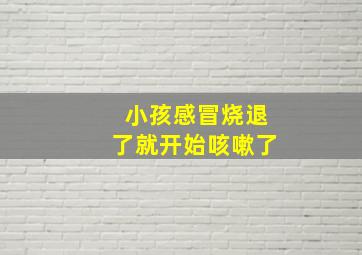 小孩感冒烧退了就开始咳嗽了