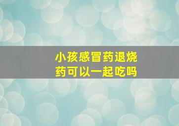 小孩感冒药退烧药可以一起吃吗