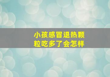 小孩感冒退热颗粒吃多了会怎样