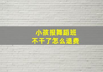 小孩报舞蹈班不干了怎么退费