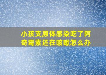 小孩支原体感染吃了阿奇霉素还在咳嗽怎么办