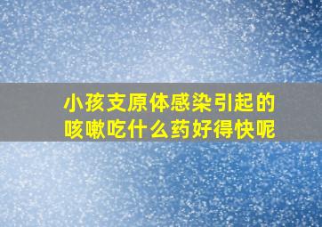 小孩支原体感染引起的咳嗽吃什么药好得快呢