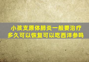 小孩支原体肺炎一般要治疗多久可以恢复可以吃西洋参吗