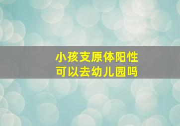 小孩支原体阳性可以去幼儿园吗