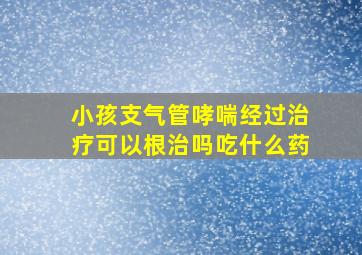 小孩支气管哮喘经过治疗可以根治吗吃什么药