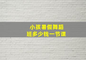 小孩暑假舞蹈班多少钱一节课