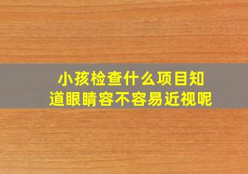 小孩检查什么项目知道眼睛容不容易近视呢