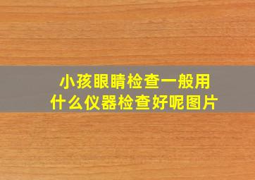 小孩眼睛检查一般用什么仪器检查好呢图片