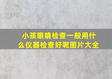 小孩眼睛检查一般用什么仪器检查好呢图片大全