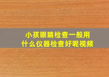 小孩眼睛检查一般用什么仪器检查好呢视频