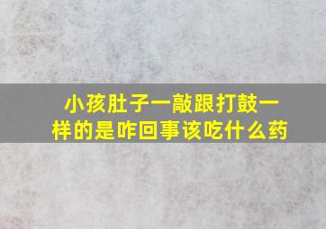 小孩肚子一敲跟打鼓一样的是咋回事该吃什么药