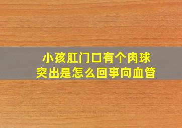 小孩肛门口有个肉球突出是怎么回事向血管