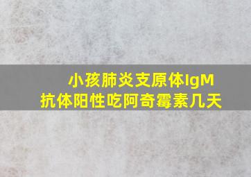 小孩肺炎支原体IgM抗体阳性吃阿奇霉素几天