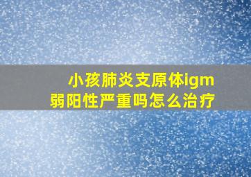 小孩肺炎支原体igm弱阳性严重吗怎么治疗