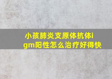 小孩肺炎支原体抗体igm阳性怎么治疗好得快