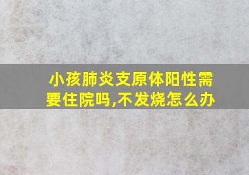 小孩肺炎支原体阳性需要住院吗,不发烧怎么办