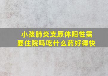 小孩肺炎支原体阳性需要住院吗吃什么药好得快