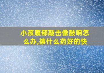 小孩腹部敲击像鼓响怎么办,擦什么药好的快