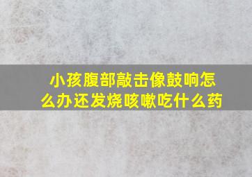 小孩腹部敲击像鼓响怎么办还发烧咳嗽吃什么药