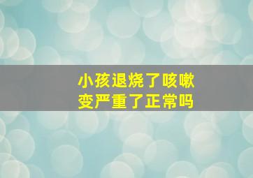 小孩退烧了咳嗽变严重了正常吗