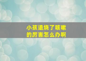 小孩退烧了咳嗽的厉害怎么办啊