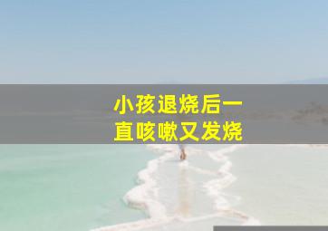 小孩退烧后一直咳嗽又发烧