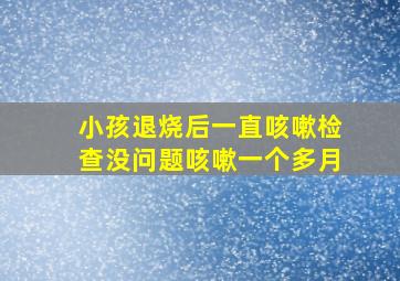 小孩退烧后一直咳嗽检查没问题咳嗽一个多月