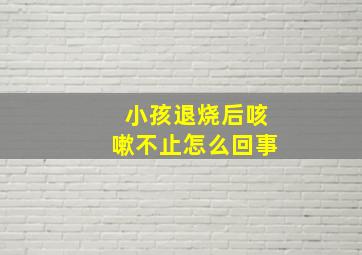 小孩退烧后咳嗽不止怎么回事