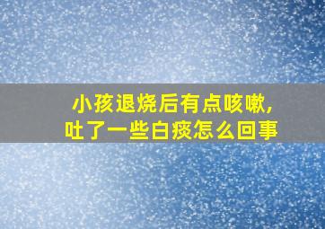 小孩退烧后有点咳嗽,吐了一些白痰怎么回事