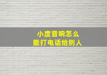 小度音响怎么能打电话给别人