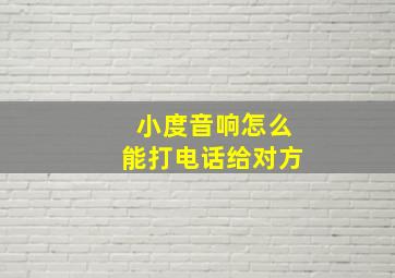 小度音响怎么能打电话给对方