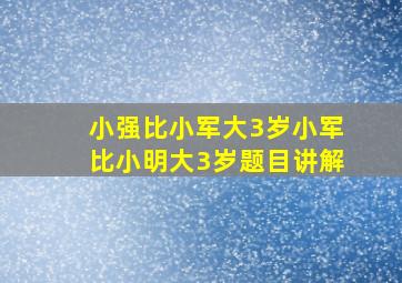 小强比小军大3岁小军比小明大3岁题目讲解