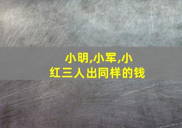 小明,小军,小红三人出同样的钱