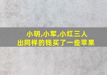 小明,小军,小红三人出同样的钱买了一些苹果