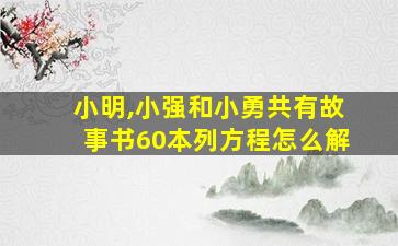 小明,小强和小勇共有故事书60本列方程怎么解